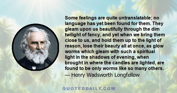 Some feelings are quite untranslatable; no language has yet been found for them. They gleam upon us beautifully through the dim twilight of fancy, and yet when we bring them close to us, and hold them up to the light of 