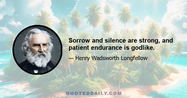 Sorrow and silence are strong, and patient endurance is godlike.