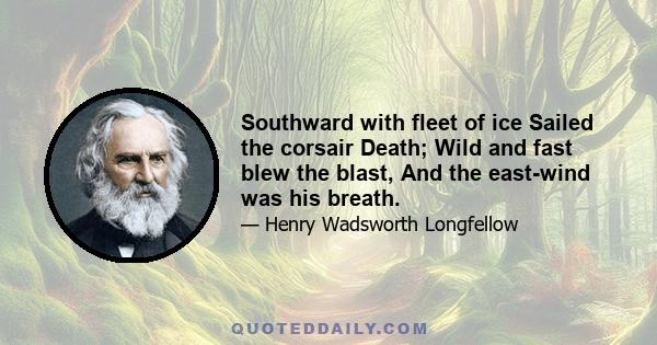 Southward with fleet of ice Sailed the corsair Death; Wild and fast blew the blast, And the east-wind was his breath.