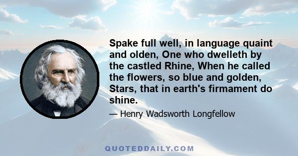 Spake full well, in language quaint and olden, One who dwelleth by the castled Rhine, When he called the flowers, so blue and golden, Stars, that in earth's firmament do shine.