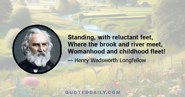 Standing, with reluctant feet, Where the brook and river meet, Womanhood and childhood fleet!