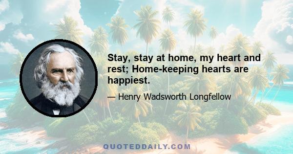 Stay, stay at home, my heart and rest; Home-keeping hearts are happiest.