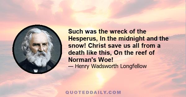 Such was the wreck of the Hesperus, In the midnight and the snow! Christ save us all from a death like this, On the reef of Norman's Woe!