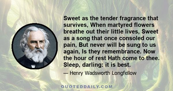 Sweet as the tender fragrance that survives, When martyred flowers breathe out their little lives, Sweet as a song that once consoled our pain, But never will be sung to us again, Is they remembrance. Now the hour of