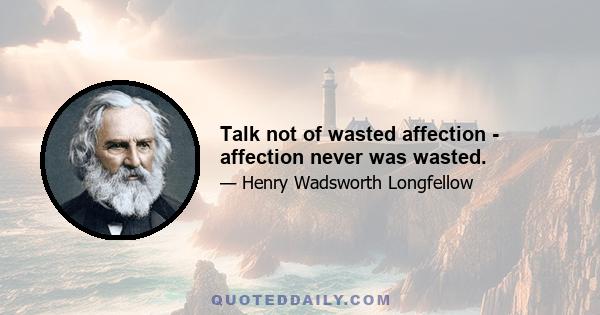 Talk not of wasted affection - affection never was wasted.