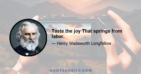 Taste the joy That springs from labor.