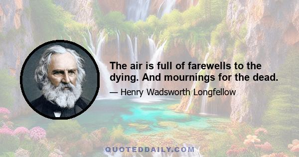 The air is full of farewells to the dying. And mournings for the dead.