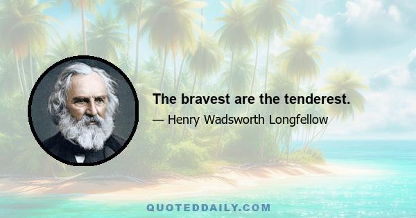 The bravest are the tenderest.