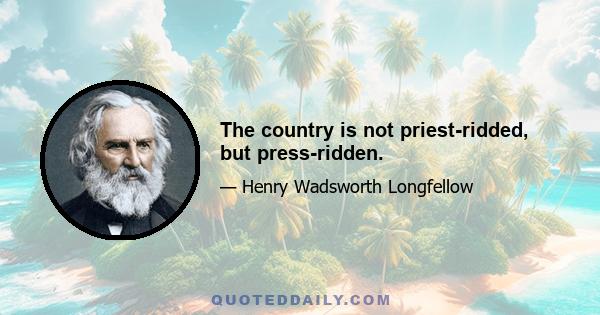 The country is not priest-ridded, but press-ridden.