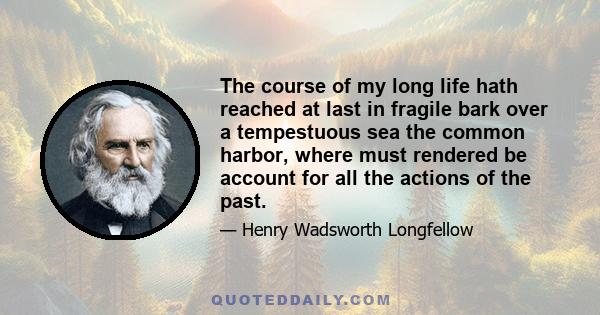 The course of my long life hath reached at last in fragile bark over a tempestuous sea the common harbor, where must rendered be account for all the actions of the past.