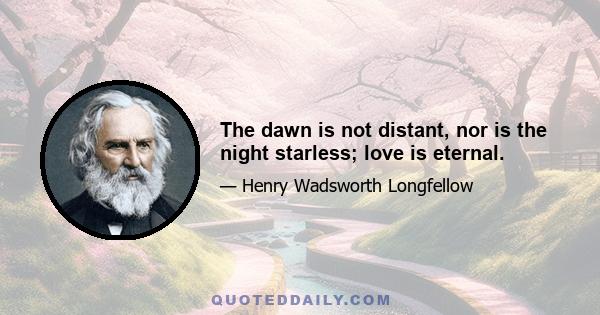 The dawn is not distant, nor is the night starless; love is eternal.