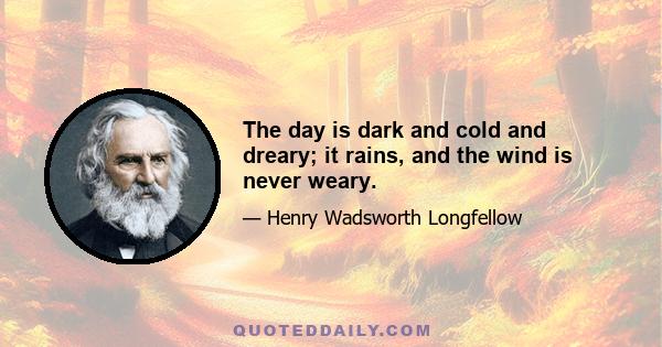 The day is dark and cold and dreary; it rains, and the wind is never weary.