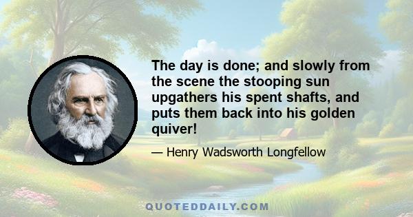 The day is done; and slowly from the scene the stooping sun upgathers his spent shafts, and puts them back into his golden quiver!