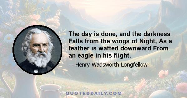 The day is done, and the darkness Falls from the wings of Night, As a feather is wafted downward From an eagle in his flight.