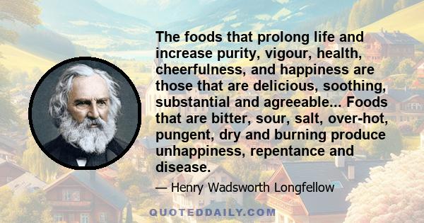 The foods that prolong life and increase purity, vigour, health, cheerfulness, and happiness are those that are delicious, soothing, substantial and agreeable... Foods that are bitter, sour, salt, over-hot, pungent, dry 