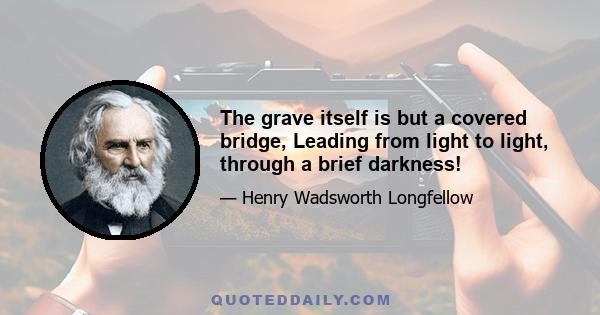 The grave itself is but a covered bridge, Leading from light to light, through a brief darkness!