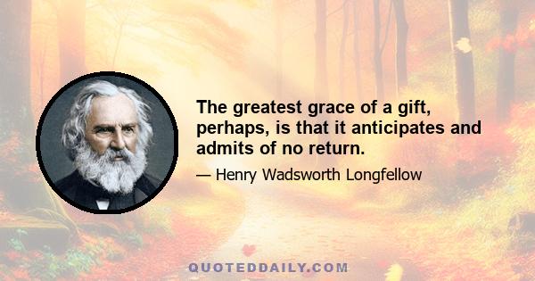 The greatest grace of a gift, perhaps, is that it anticipates and admits of no return.