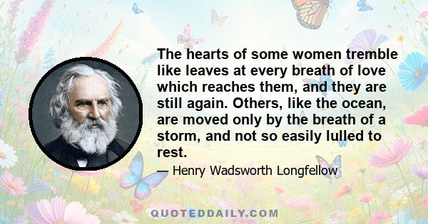 The hearts of some women tremble like leaves at every breath of love which reaches them, and they are still again. Others, like the ocean, are moved only by the breath of a storm, and not so easily lulled to rest.