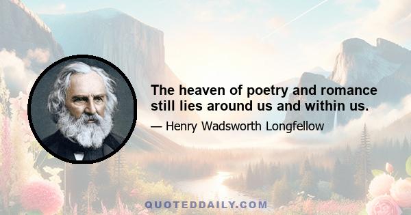 The heaven of poetry and romance still lies around us and within us.