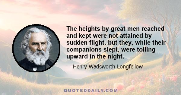 The heights by great men reached and kept were not attained by sudden flight, but they, while their companions slept, were toiling upward in the night.