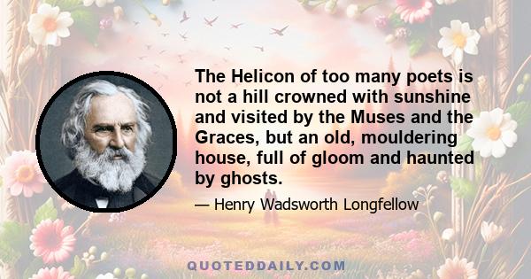 The Helicon of too many poets is not a hill crowned with sunshine and visited by the Muses and the Graces, but an old, mouldering house, full of gloom and haunted by ghosts.