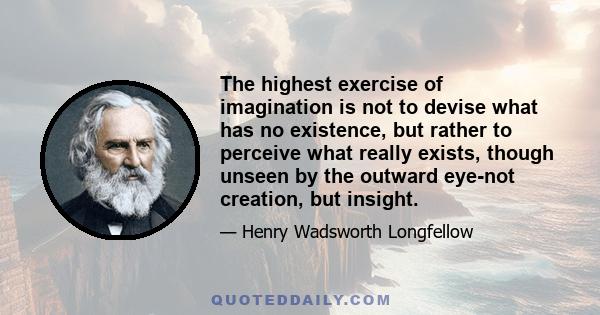 The highest exercise of imagination is not to devise what has no existence, but rather to perceive what really exists, though unseen by the outward eye-not creation, but insight.