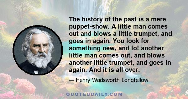 The history of the past is a mere puppet-show. A little man comes out and blows a little trumpet, and goes in again. You look for something new, and lo! another little man comes out, and blows another little trumpet,