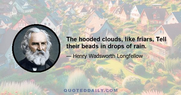 The hooded clouds, like friars, Tell their beads in drops of rain.