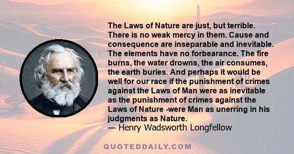 The Laws of Nature are just, but terrible. There is no weak mercy in them. Cause and consequence are inseparable and inevitable. The elements have no forbearance. The fire burns, the water drowns, the air consumes, the