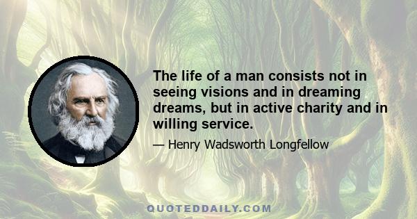 The life of a man consists not in seeing visions and in dreaming dreams, but in active charity and in willing service.