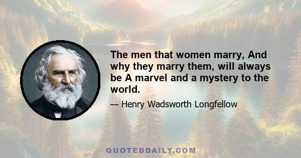 The men that women marry, And why they marry them, will always be A marvel and a mystery to the world.