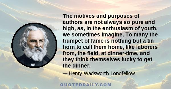 The motives and purposes of authors are not always so pure and high, as, in the enthusiasm of youth, we sometimes imagine. To many the trumpet of fame is nothing but a tin horn to call them home, like laborers from, the 