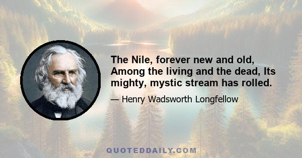 The Nile, forever new and old, Among the living and the dead, Its mighty, mystic stream has rolled.