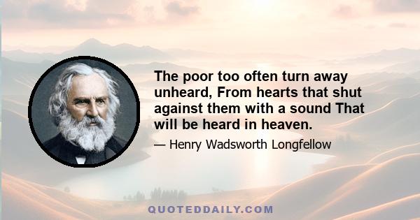 The poor too often turn away unheard, From hearts that shut against them with a sound That will be heard in heaven.