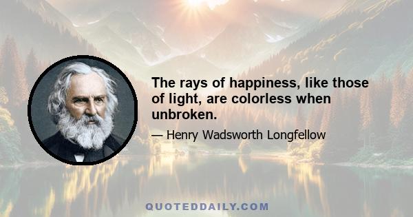 The rays of happiness, like those of light, are colorless when unbroken.