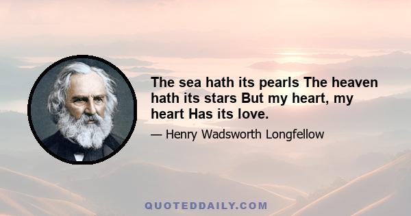 The sea hath its pearls The heaven hath its stars But my heart, my heart Has its love.