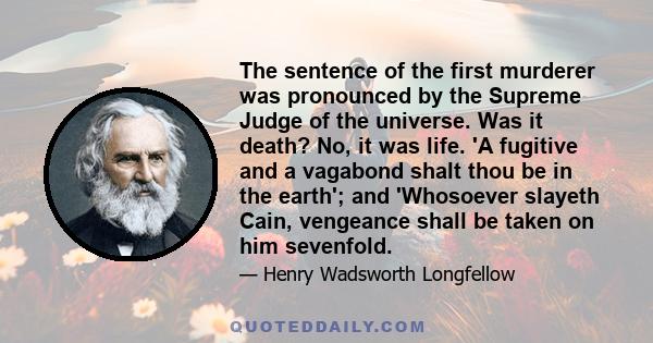 The sentence of the first murderer was pronounced by the Supreme Judge of the universe. Was it death? No, it was life. 'A fugitive and a vagabond shalt thou be in the earth'; and 'Whosoever slayeth Cain, vengeance shall 