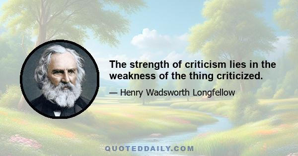 The strength of criticism lies in the weakness of the thing criticized.