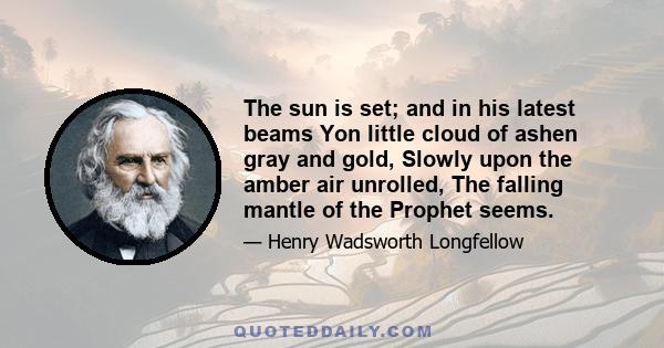 The sun is set; and in his latest beams Yon little cloud of ashen gray and gold, Slowly upon the amber air unrolled, The falling mantle of the Prophet seems.