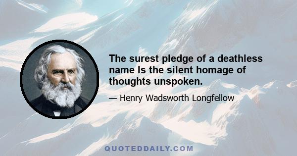 The surest pledge of a deathless name Is the silent homage of thoughts unspoken.