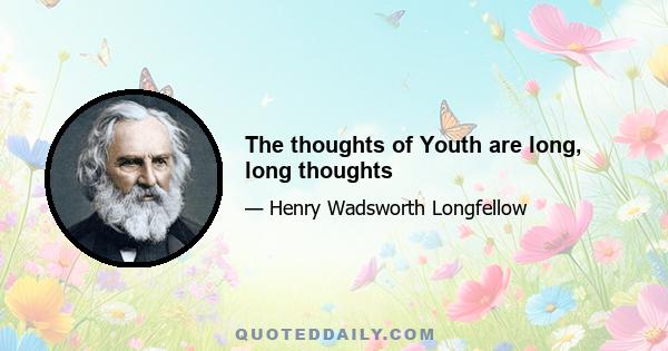 The thoughts of Youth are long, long thoughts