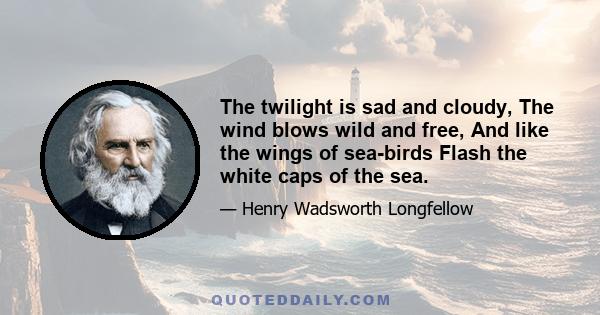 The twilight is sad and cloudy, The wind blows wild and free, And like the wings of sea-birds Flash the white caps of the sea.