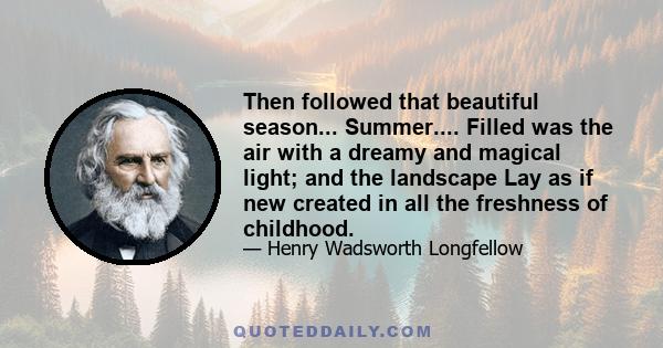 Then followed that beautiful season... Summer.... Filled was the air with a dreamy and magical light; and the landscape Lay as if new created in all the freshness of childhood.