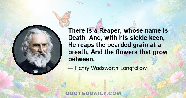 There is a Reaper, whose name is Death, And, with his sickle keen, He reaps the bearded grain at a breath, And the flowers that grow between.