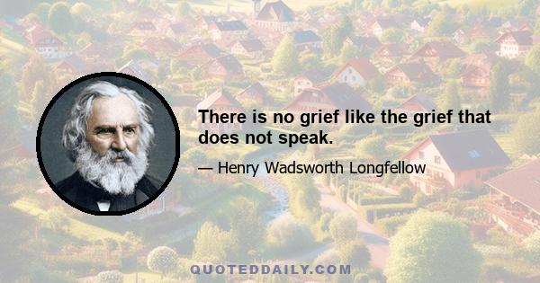 There is no grief like the grief that does not speak.