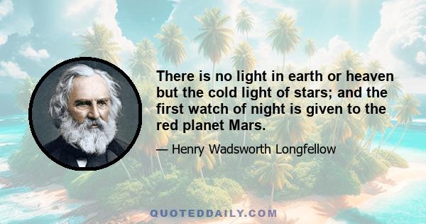 There is no light in earth or heaven but the cold light of stars; and the first watch of night is given to the red planet Mars.