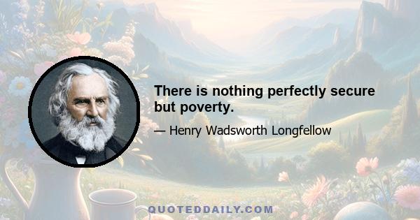 There is nothing perfectly secure but poverty.