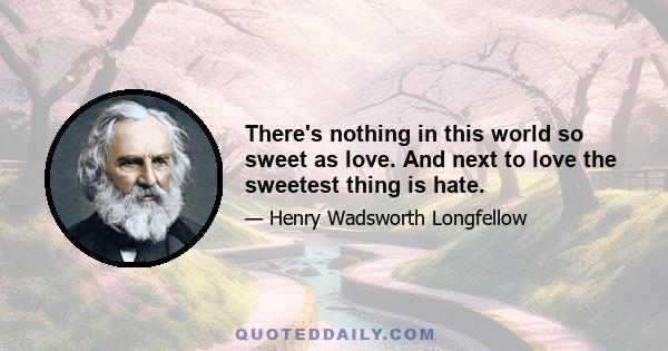 There's nothing in this world so sweet as love. And next to love the sweetest thing is hate.