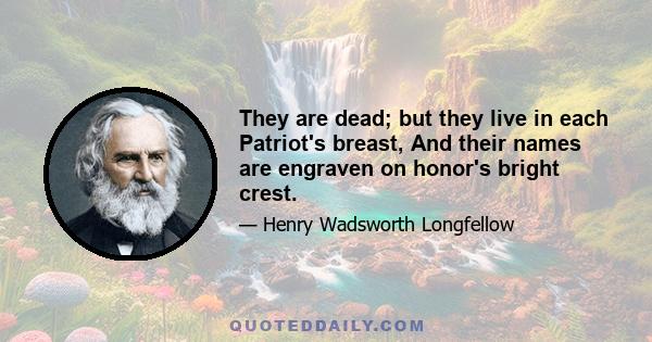 They are dead; but they live in each Patriot's breast, And their names are engraven on honor's bright crest.