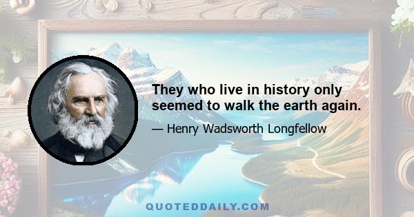 They who live in history only seemed to walk the earth again.